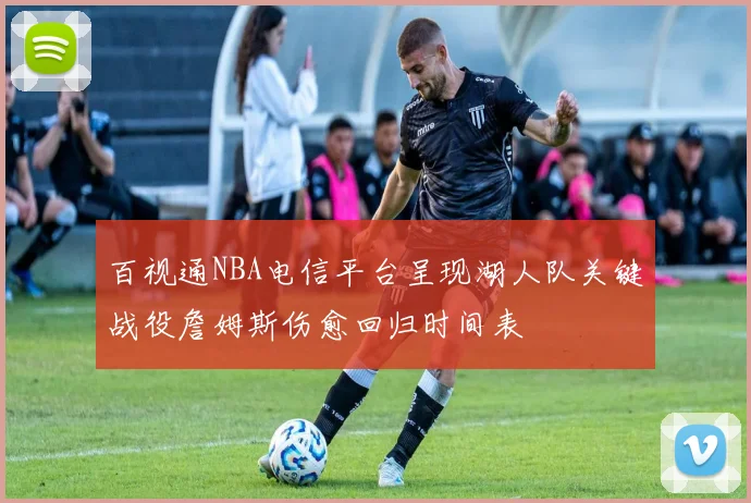 百视通NBA电信平台呈现湖人队关键战役詹姆斯伤愈回归时间表
