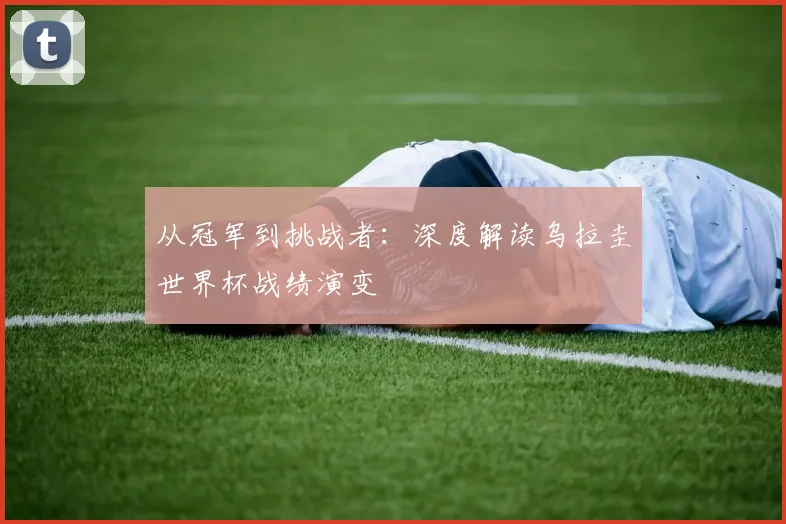 从冠军到挑战者：深度解读乌拉圭世界杯战绩演变