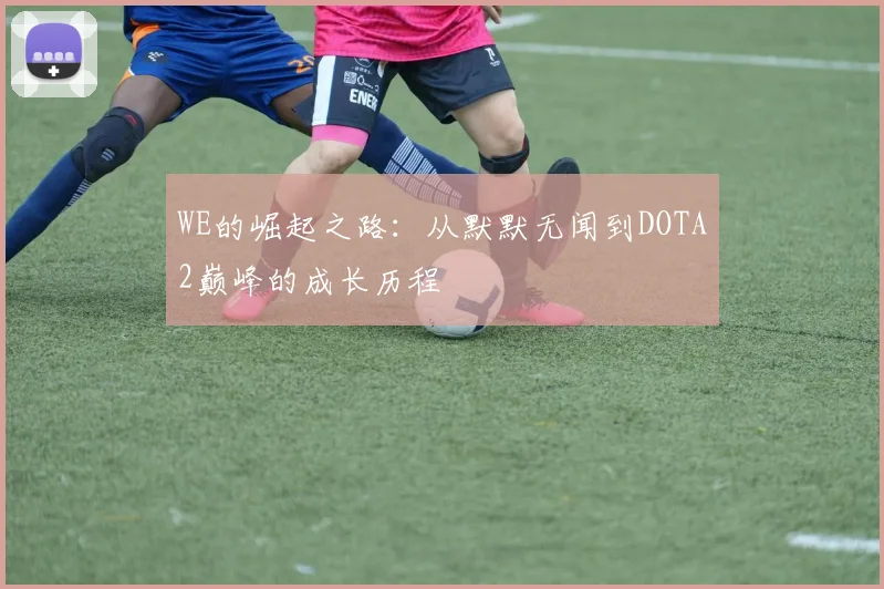 WE的崛起之路：从默默无闻到DOTA2巅峰的成长历程