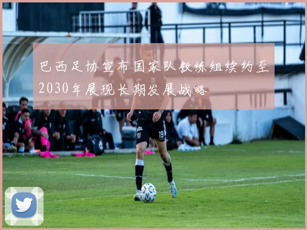 巴西足协宣布国家队教练组续约至2030年展现长期发展战略